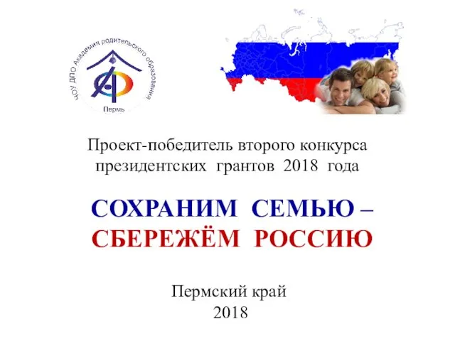 СОХРАНИМ СЕМЬЮ – СБЕРЕЖЁМ РОССИЮ Проект-победитель второго конкурса президентских грантов 2018 года Пермский край 2018