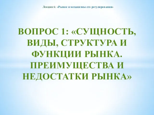 Лекция 6: «Рынок и механизмы его регулирования» ВОПРОС 1: «СУЩНОСТЬ, ВИДЫ,