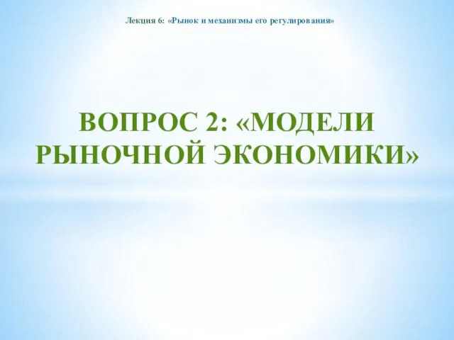 Лекция 6: «Рынок и механизмы его регулирования» ВОПРОС 2: «МОДЕЛИ РЫНОЧНОЙ ЭКОНОМИКИ»