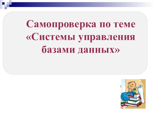 Самопроверка по теме «Системы управления базами данных»