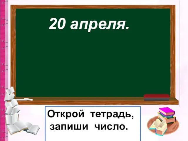 20 апреля. Открой тетрадь, запиши число.