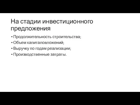 На стадии инвестиционного предложения Продолжительность строительства; Объем капиталовложений; Выручку по годам реализации; Производственные затраты.