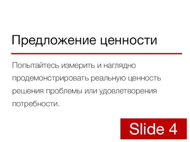 Предложение ценности Попытайтесь измерить и наглядно продемонстрировать реальную ценность решения проблемы или удовлетворения потребности. Slide 4