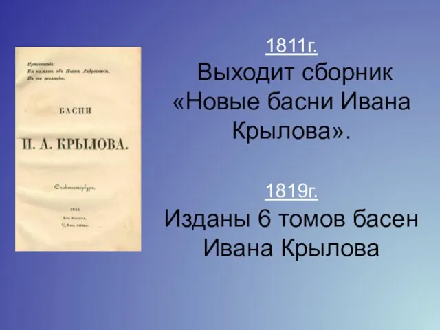 1811г. Выходит сборник «Новые басни Ивана Крылова». 1819г. Изданы 6 томов басен Ивана Крылова