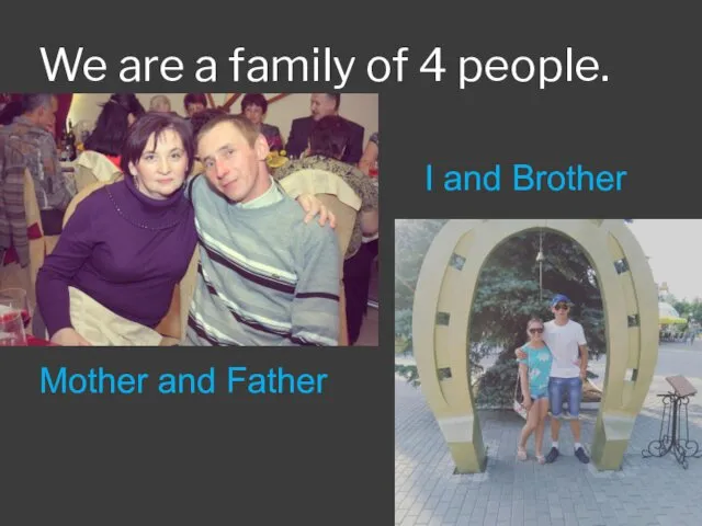 We are a family of 4 people. Mother and Father I and Brother