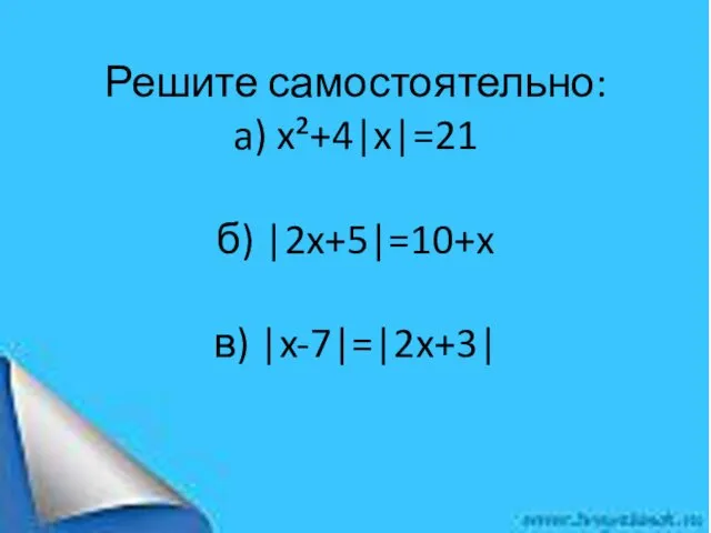 Решите самостоятельно: a) x²+4|x|=21 б) |2x+5|=10+x в) |x-7|=|2x+3|