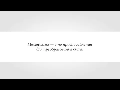 Механизмы — это приспособления для преобразования силы.