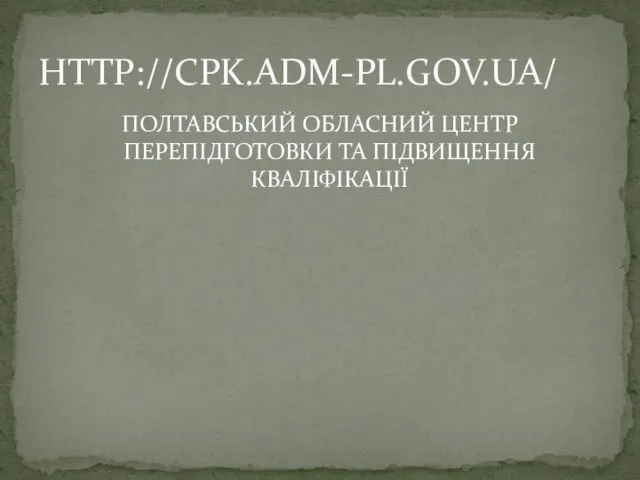 ПОЛТАВСЬКИЙ ОБЛАСНИЙ ЦЕНТР ПЕРЕПІДГОТОВКИ ТА ПІДВИЩЕННЯ КВАЛІФІКАЦІЇ HTTP://CPK.ADM-PL.GOV.UA/