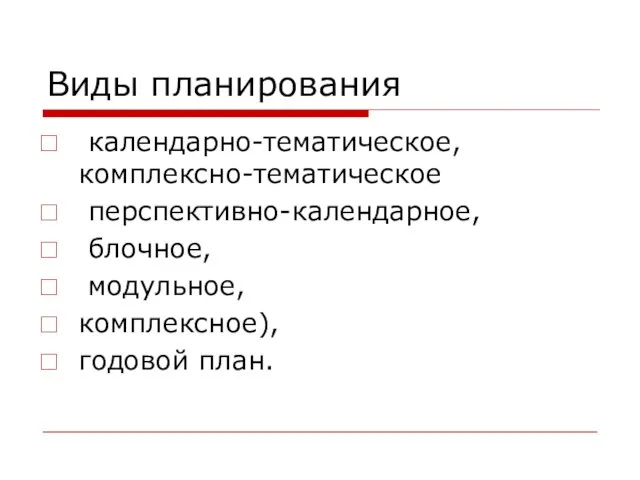 Виды планирования календарно-тематическое,комплексно-тематическое перспективно-календарное, блочное, модульное, комплексное), годовой план.