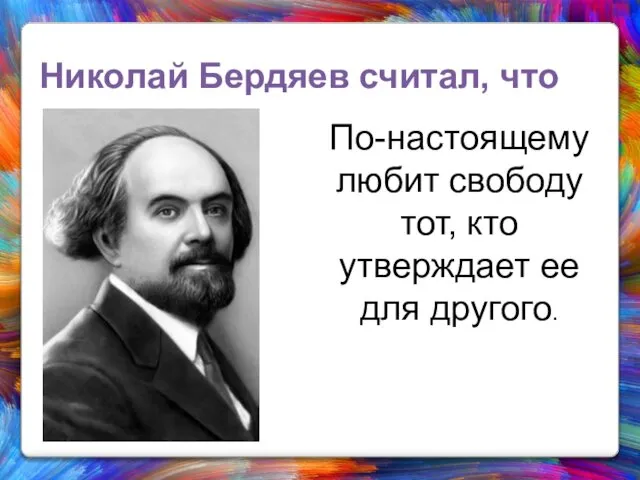 Николай Бердяев считал, что По-настоящему любит свободу тот, кто утверждает ее для другого.