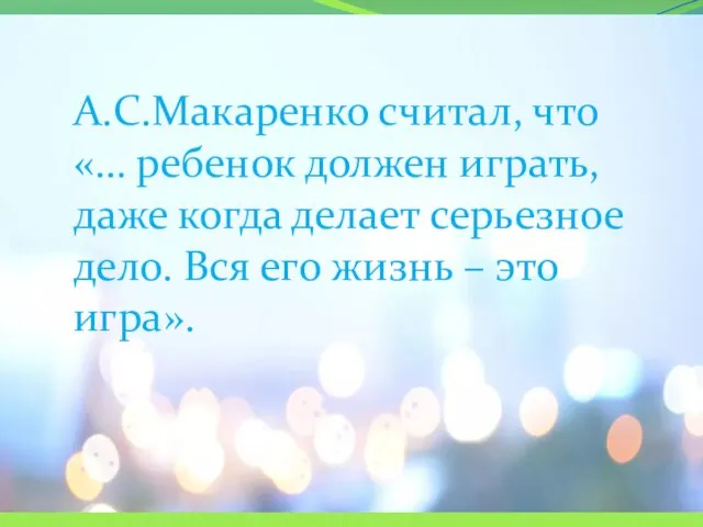 А.С.Макаренко считал, что «… ребенок должен играть, даже когда делает серьезное