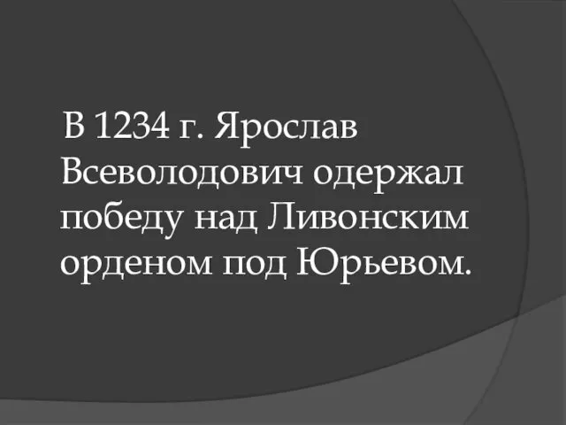 В 1234 г. Ярослав Всеволодович одержал победу над Ливонским орденом под Юрьевом.