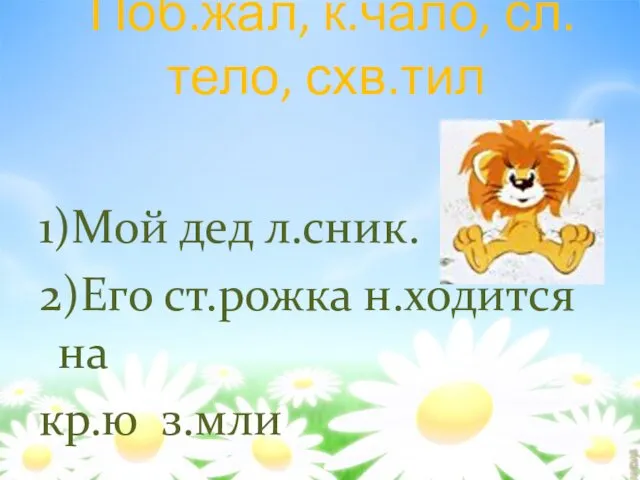 Поб.жал, к.чало, сл.тело, схв.тил 1)Мой дед л.сник. 2)Его ст.рожка н.ходится на кр.ю з.мли