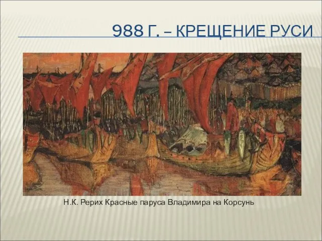 988 Г. – КРЕЩЕНИЕ РУСИ Н.К. Рерих Красные паруса Владимира на Корсунь