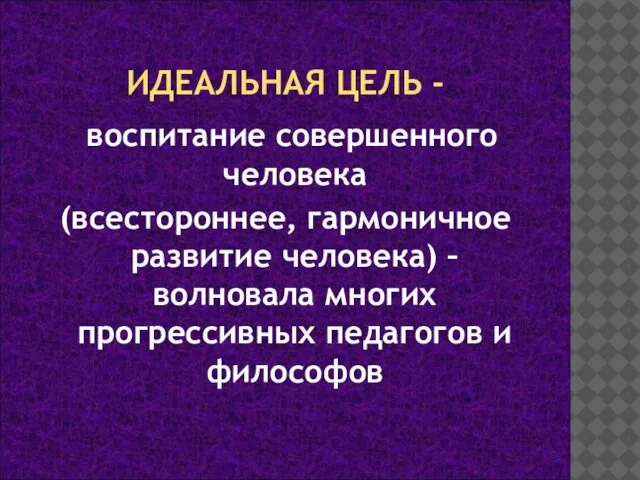 ИДЕАЛЬНАЯ ЦЕЛЬ - воспитание совершенного человека (всестороннее, гармоничное развитие человека) –