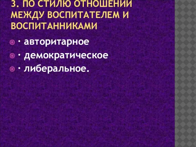 3. ПО СТИЛЮ ОТНОШЕНИЙ МЕЖДУ ВОСПИТАТЕЛЕМ И ВОСПИТАННИКАМИ · авторитарное · демократическое · либеральное.