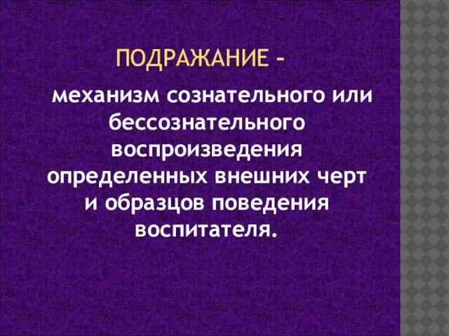 ПОДРАЖАНИЕ – механизм сознательного или бессознательного воспроизведения определенных внешних черт и образцов поведения воспитателя.