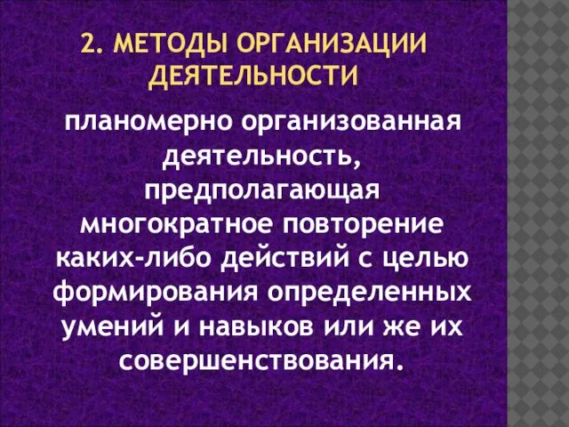 2. МЕТОДЫ ОРГАНИЗАЦИИ ДЕЯТЕЛЬНОСТИ планомерно организованная деятельность, предполагающая многократное повторение каких-либо