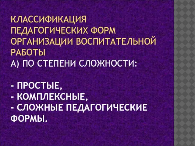 КЛАССИФИКАЦИЯ ПЕДАГОГИЧЕСКИХ ФОРМ ОРГАНИЗАЦИИ ВОСПИТАТЕЛЬНОЙ РАБОТЫ А) ПО СТЕПЕНИ СЛОЖНОСТИ: -