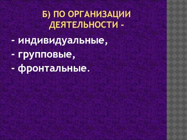 Б) ПО ОРГАНИЗАЦИИ ДЕЯТЕЛЬНОСТИ - - индивидуальные, - групповые, - фронтальные.