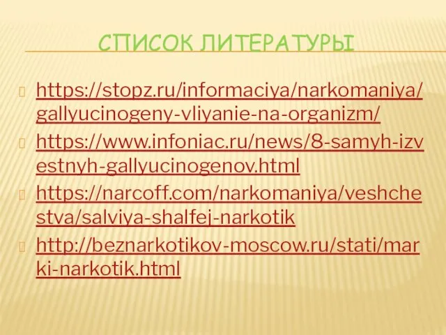 СПИСОК ЛИТЕРАТУРЫ https://stopz.ru/informaciya/narkomaniya/gallyucinogeny-vliyanie-na-organizm/ https://www.infoniac.ru/news/8-samyh-izvestnyh-gallyucinogenov.html https://narcoff.com/narkomaniya/veshchestva/salviya-shalfej-narkotik http://beznarkotikov-moscow.ru/stati/marki-narkotik.html