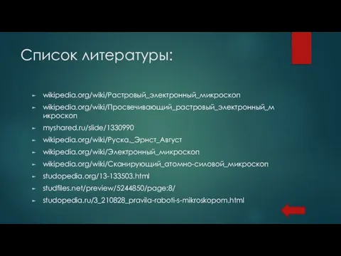 Список литературы: wikipedia.org/wiki/Растровый_электронный_микроскоп wikipedia.org/wiki/Просвечивающий_растровый_электронный_микроскоп myshared.ru/slide/1330990 wikipedia.org/wiki/Руска,_Эрнст_Август wikipedia.org/wiki/Электронный_микроскоп wikipedia.org/wiki/Сканирующий_атомно-силовой_микроскоп studopedia.org/13-133503.html studfiles.net/preview/5244850/page:8/ studopedia.ru/3_210828_pravila-raboti-s-mikroskopom.html