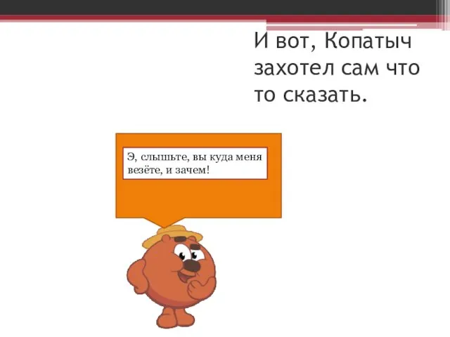 И вот, Копатыч захотел сам что то сказать. Э, слышьте, вы куда меня везёте, и зачем!