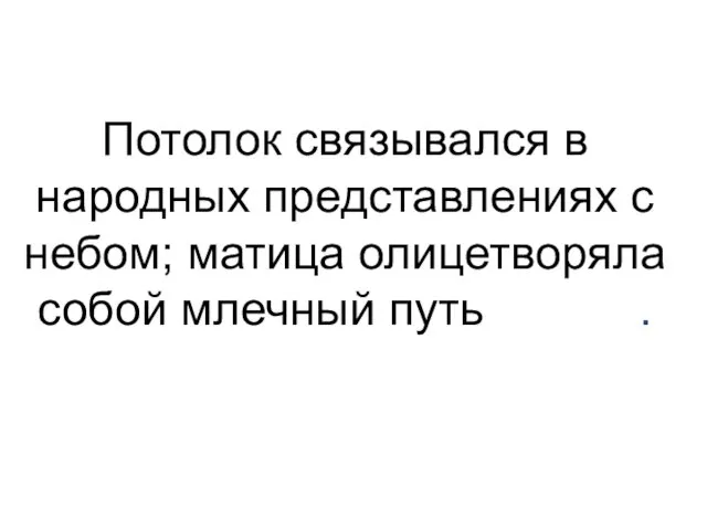 Потолок связывался в народных представлениях с небом; матица олицетворяла собой млечный путь в небе.