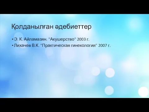 Қолданылған әдебиеттер Э. К. Айламазян. "Акушерство" 2003 г. Лихачев В.К. "Практическая гинекология" 2007 г.