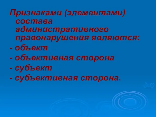 Признаками (элементами) состава административного правонарушения являются: - объект - объективная сторона - субъект - субъективная сторона.