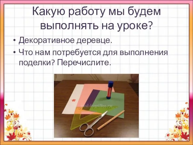 Какую работу мы будем выполнять на уроке? Декоративное деревце. Что нам потребуется для выполнения поделки? Перечислите.