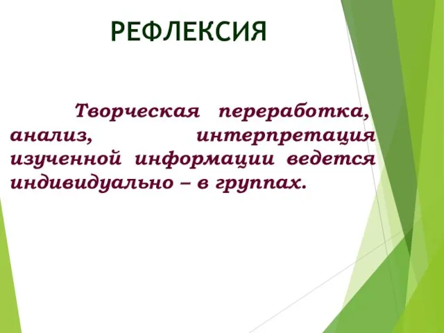 Творческая переработка, анализ, интерпретация изученной информации ведется индивидуально – в группах. РЕФЛЕКСИЯ