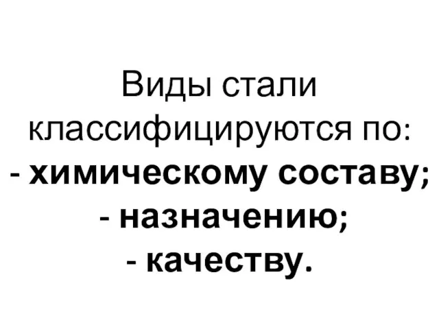 Виды стали классифицируются по: - химическому составу; - назначению; - качеству.