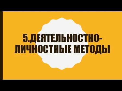 5.ДЕЯТЕЛЬНОСТНО-ЛИЧНОСТНЫЕ МЕТОДЫ