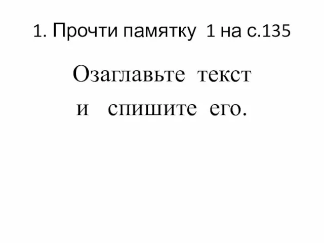 1. Прочти памятку 1 на с.135 Озаглавьте текст и спишите его.