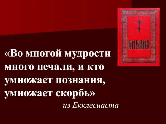 «Во многой мудрости много печали, и кто умножает познания, умножает скорбь» из Екклесиаста