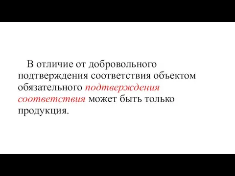 В отличие от добровольного подтверждения соответствия объектом обязательного подтверждения соответствия может быть только продукция.