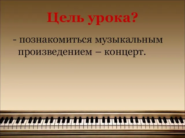 Цель урока? - познакомиться музыкальным произведением – концерт.