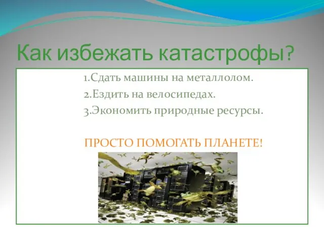 Как избежать катастрофы? 1.Сдать машины на металлолом. 2.Ездить на велосипедах. 3.Экономить природные ресурсы. ПРОСТО ПОМОГАТЬ ПЛАНЕТЕ!