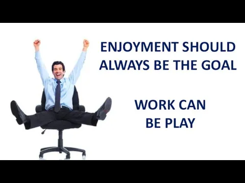 WORK CAN BE PLAY ENJOYMENT SHOULD ALWAYS BE THE GOAL