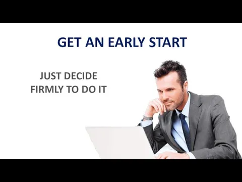 GET AN EARLY START JUST DECIDE FIRMLY TO DO IT