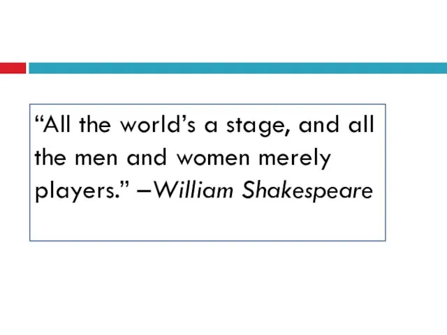 “All the world’s a stage, and all the men and women merely players.” –William Shakespeare