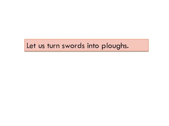 Let us turn swords into ploughs.