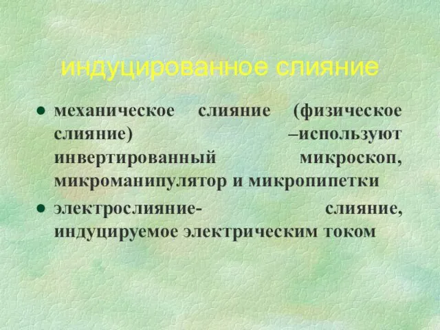 индуцированное слияние механическое слияние (физическое слияние) –используют инвертированный микроскоп,микроманипулятор и микропипетки электрослияние- слияние,индуцируемое электрическим током