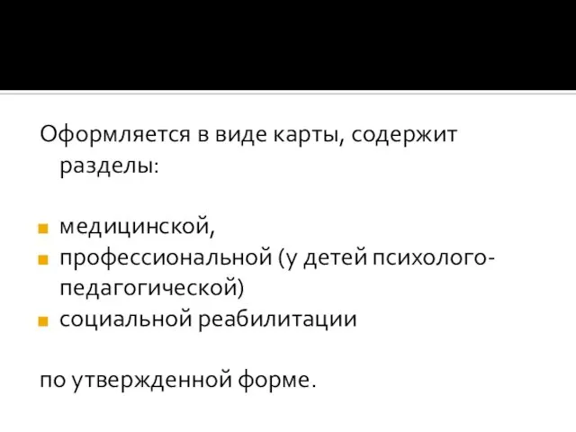 Оформляется в виде карты, содержит разделы: медицинской, профессиональной (у детей психолого-педагогической) социальной реабилитации по утвержденной форме.