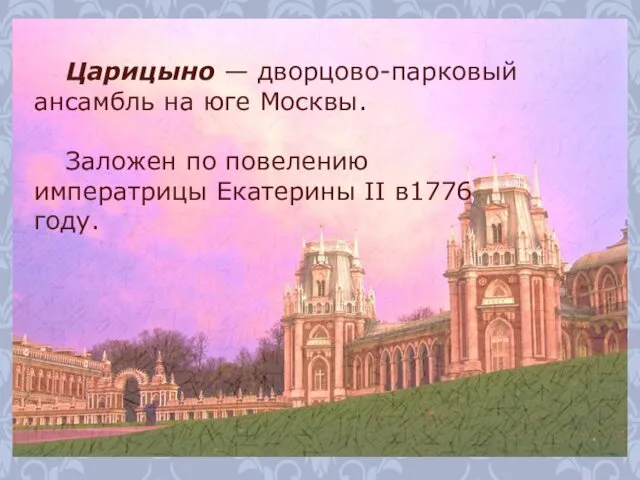 Царицыно — дворцово-парковый ансамбль на юге Москвы. Заложен по повелению императрицы Екатерины II в1776 году.