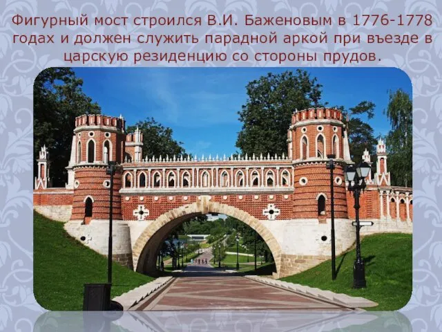 Фигурный мост строился В.И. Баженовым в 1776-1778 годах и должен служить