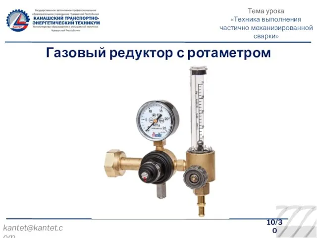 10/30 Газовый редуктор с ротаметром kantet@kantet.com Тема урока «Техника выполнения частично механизированной сварки»