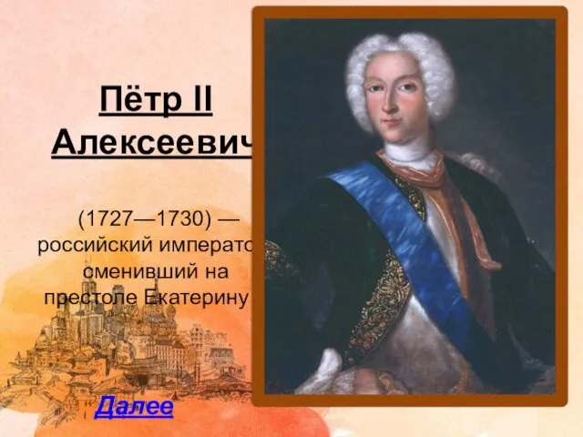 Пётр II Алексеевич (1727—1730) — российский император, сменивший на престоле Екатерину I. Далее