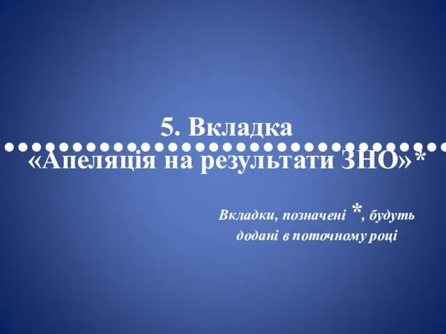 •••••••••••••••••••••••••••••••••• 5. Вкладка «Апеляція на результати ЗНО»* Вкладки, позначені *, будуть додані в поточному році